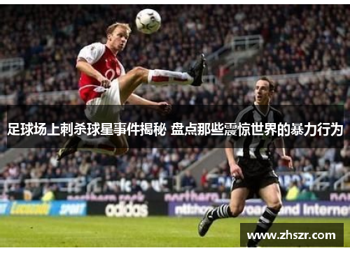 足球场上刺杀球星事件揭秘 盘点那些震惊世界的暴力行为