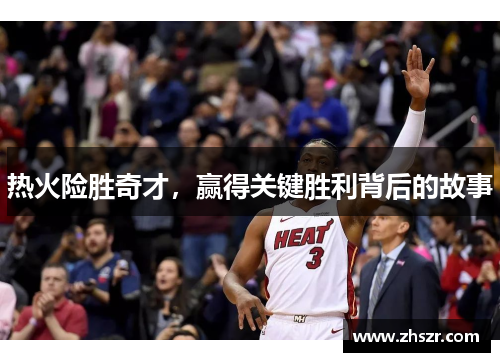 热火险胜奇才，赢得关键胜利背后的故事